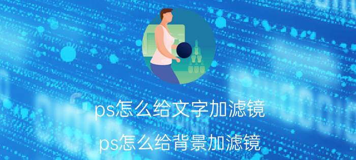 ps怎么给文字加滤镜 ps怎么给背景加滤镜？